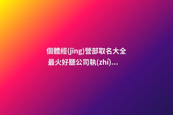 個體經(jīng)營部取名大全 最火好聽公司執(zhí)照名字,起名之家-第1張-公司起名-玄機派